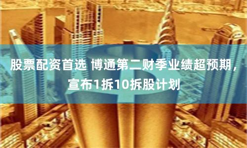 股票配资首选 博通第二财季业绩超预期，宣布1拆10拆股计划