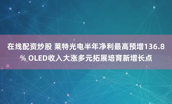 在线配资炒股 莱特光电半年净利最高预增136.8% OLED收入大涨多元拓展培育新增长点