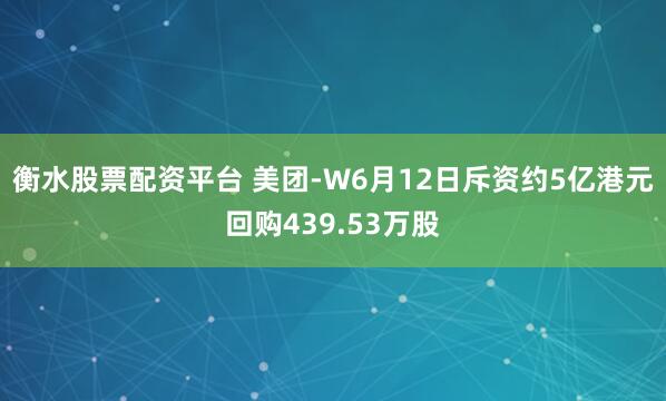 衡水股票配资平台 美团-W6月12日斥资约5亿港元回购439.53万股
