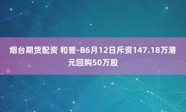 烟台期货配资 和誉-B6月12日斥资147.18万港元回购50万股