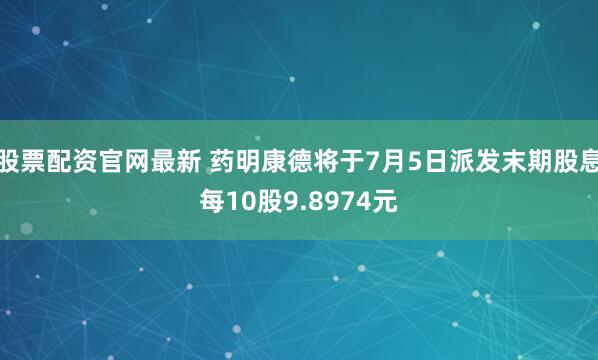 股票配资官网最新 药明康德将于7月5日派发末期股息每10股9.8974元