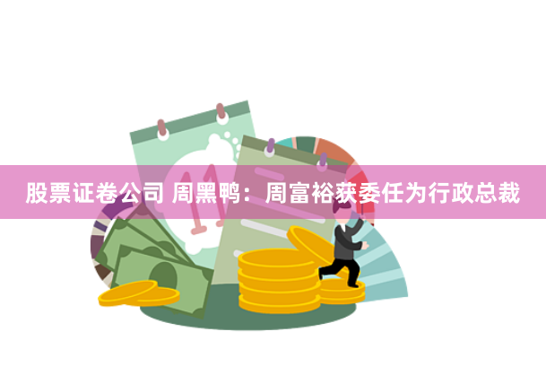 股票证卷公司 周黑鸭：周富裕获委任为行政总裁