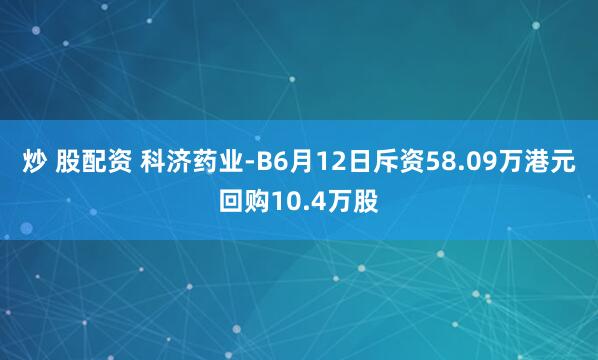 炒 股配资 科济药业-B6月12日斥资58.09万港元回购10.4万股
