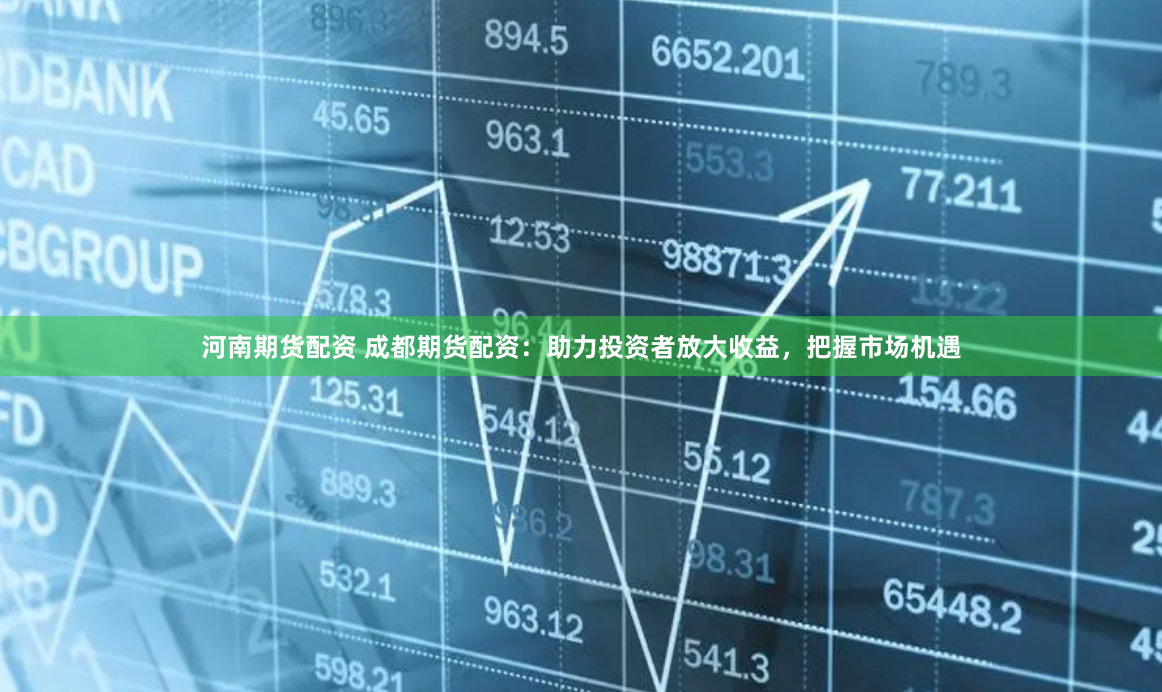 河南期货配资 成都期货配资：助力投资者放大收益，把握市场机遇