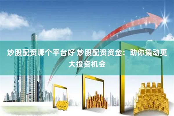 炒股配资哪个平台好 炒股配资资金：助你撬动更大投资机会