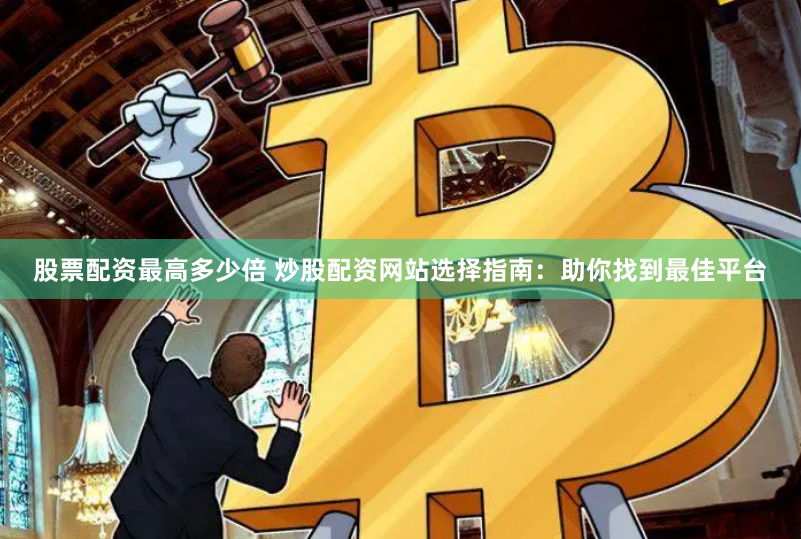 股票配资最高多少倍 炒股配资网站选择指南：助你找到最佳平台