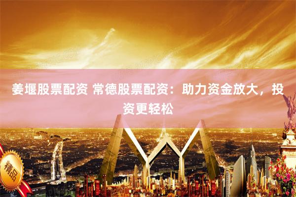 姜堰股票配资 常德股票配资：助力资金放大，投资更轻松