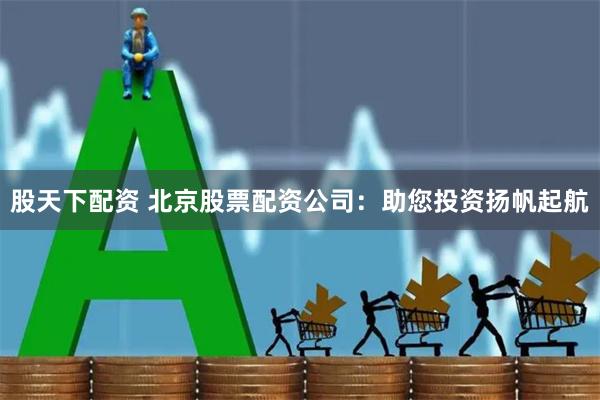 股天下配资 北京股票配资公司：助您投资扬帆起航