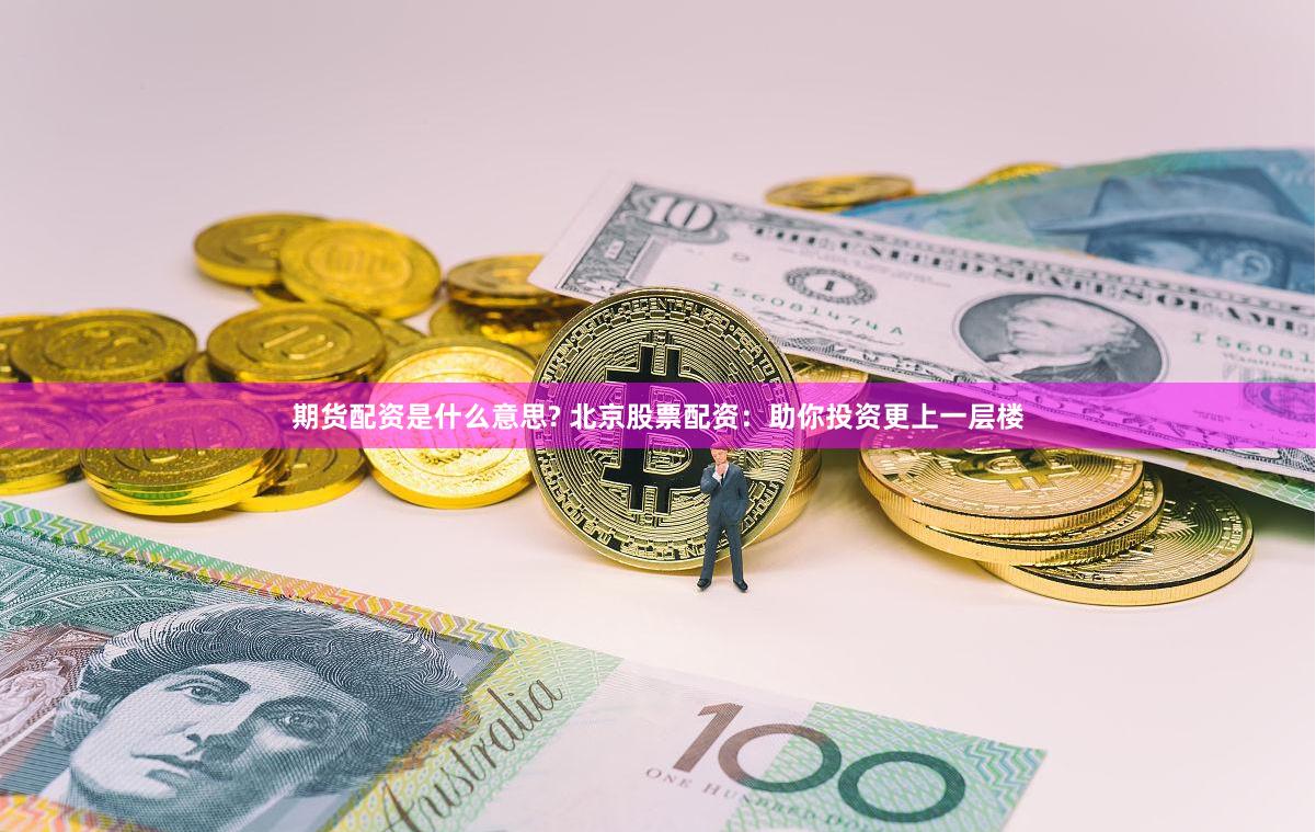 期货配资是什么意思? 北京股票配资：助你投资更上一层楼