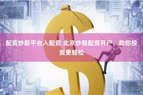 配资炒股平台入配资 北京炒股配资开户，助你投资更轻松