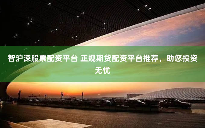 智沪深股票配资平台 正规期货配资平台推荐，助您投资无忧