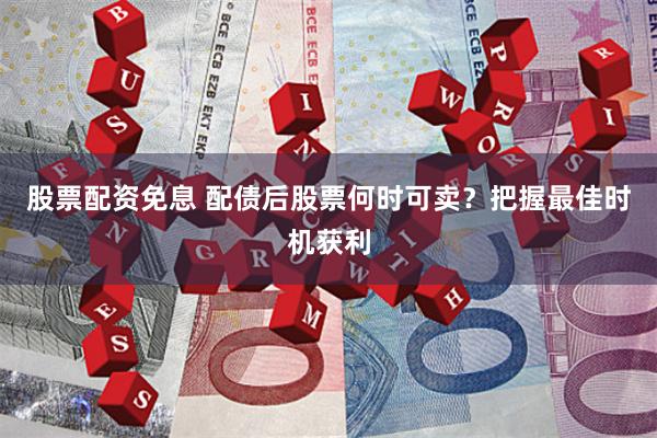 股票配资免息 配债后股票何时可卖？把握最佳时机获利