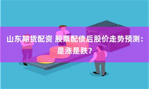 山东期货配资 股票配债后股价走势预测：是涨是跌？