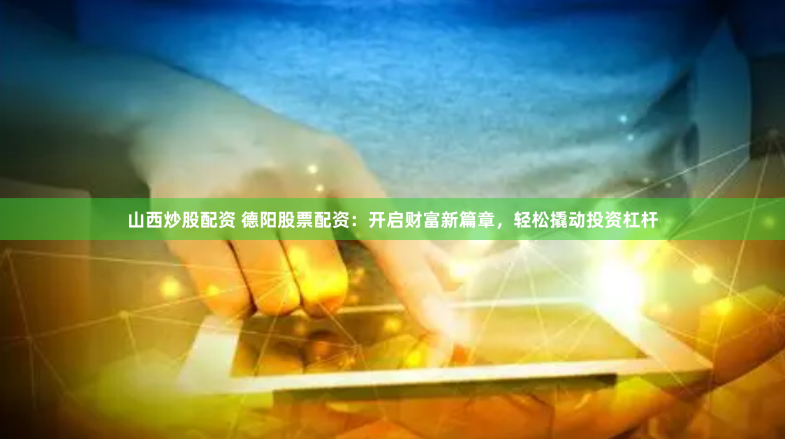 山西炒股配资 德阳股票配资：开启财富新篇章，轻松撬动投资杠杆