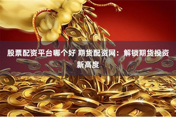 股票配资平台哪个好 期货配资网：解锁期货投资新高度