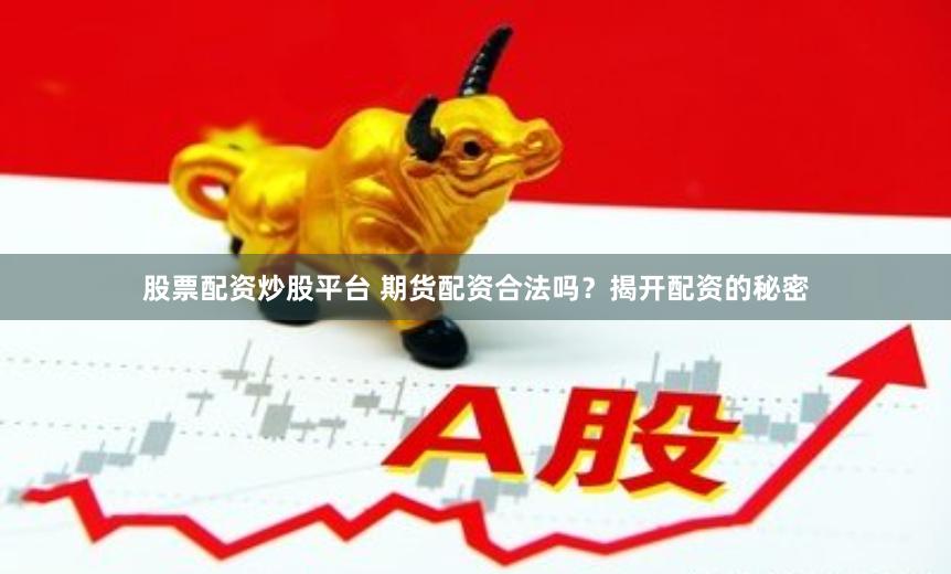 股票配资炒股平台 期货配资合法吗？揭开配资的秘密