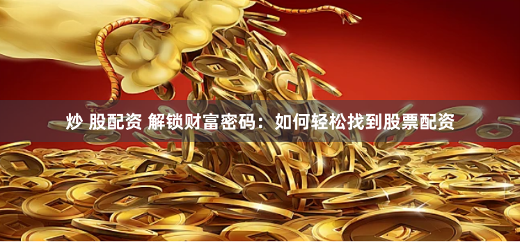 炒 股配资 解锁财富密码：如何轻松找到股票配资