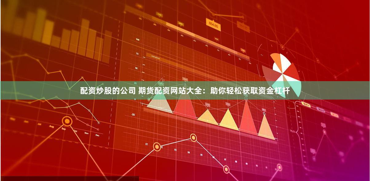配资炒股的公司 期货配资网站大全：助你轻松获取资金杠杆