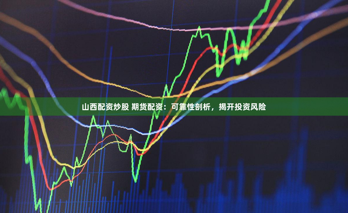 山西配资炒股 期货配资：可靠性剖析，揭开投资风险