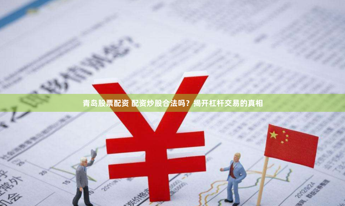 青岛股票配资 配资炒股合法吗？揭开杠杆交易的真相