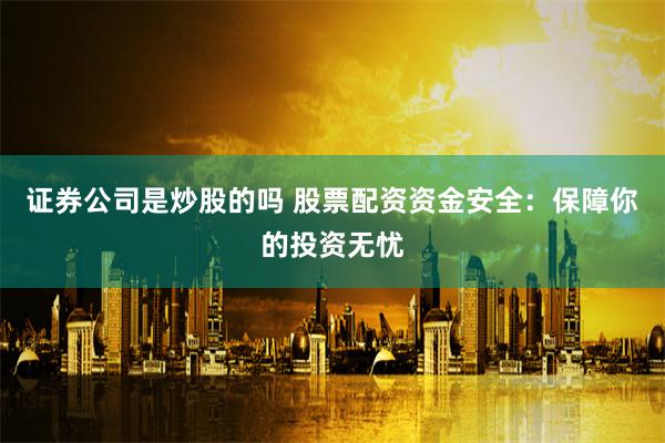 证券公司是炒股的吗 股票配资资金安全：保障你的投资无忧