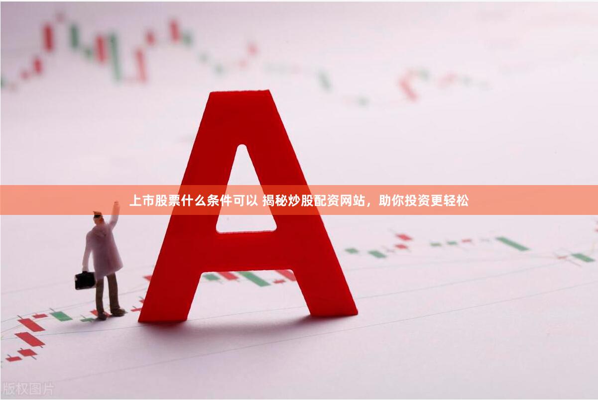 上市股票什么条件可以 揭秘炒股配资网站，助你投资更轻松