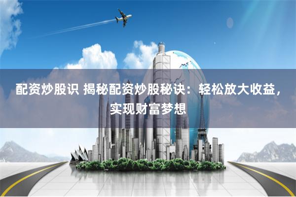 配资炒股识 揭秘配资炒股秘诀：轻松放大收益，实现财富梦想