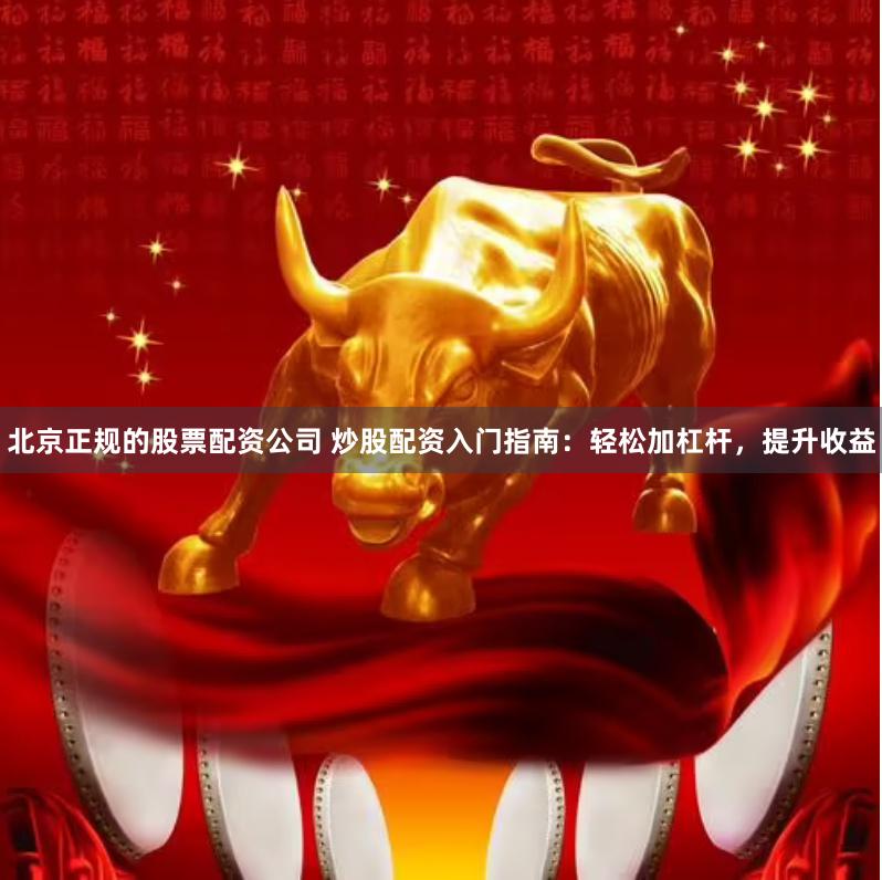北京正规的股票配资公司 炒股配资入门指南：轻松加杠杆，提升收益