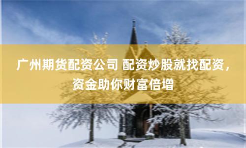 广州期货配资公司 配资炒股就找配资，资金助你财富倍增