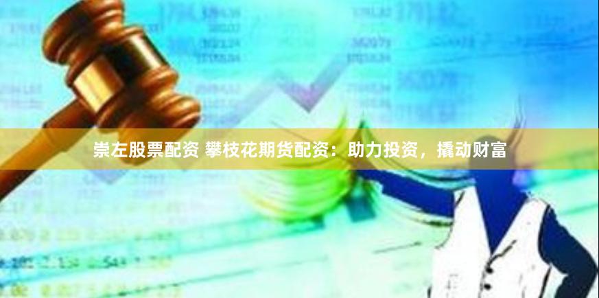 崇左股票配资 攀枝花期货配资：助力投资，撬动财富
