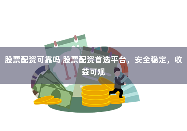 股票配资可靠吗 股票配资首选平台，安全稳定，收益可观