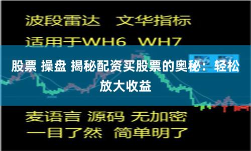 股票 操盘 揭秘配资买股票的奥秘：轻松放大收益