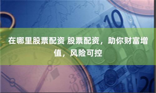 在哪里股票配资 股票配资，助你财富增值，风险可控