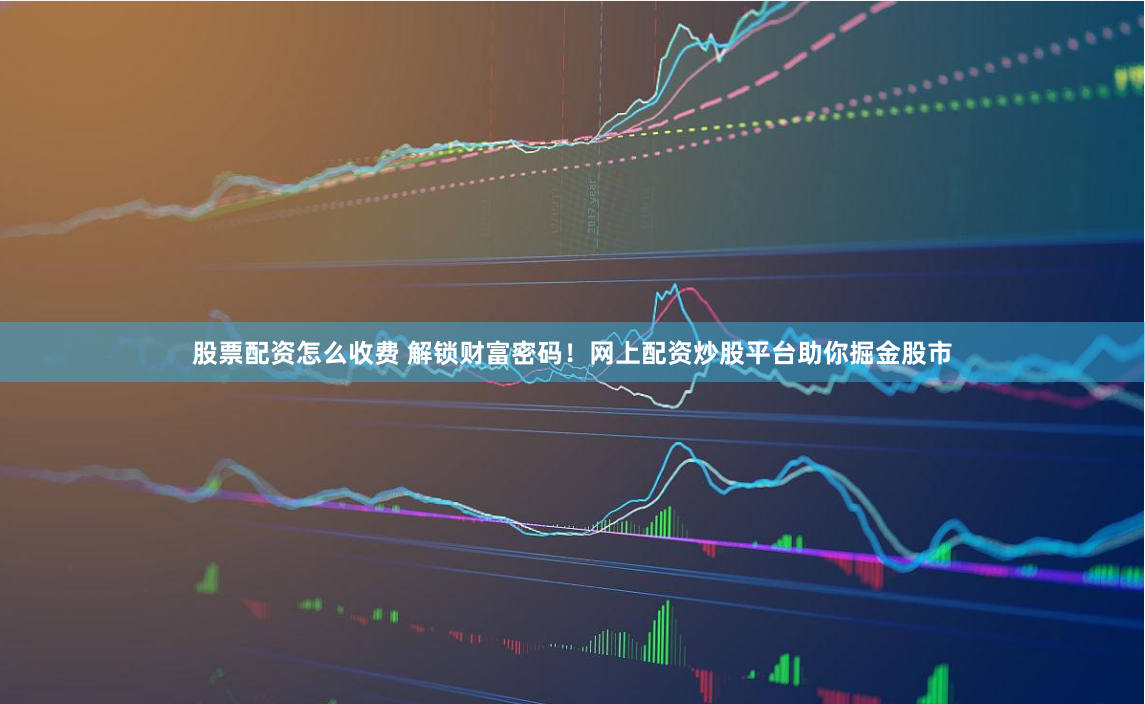股票配资怎么收费 解锁财富密码！网上配资炒股平台助你掘金股市