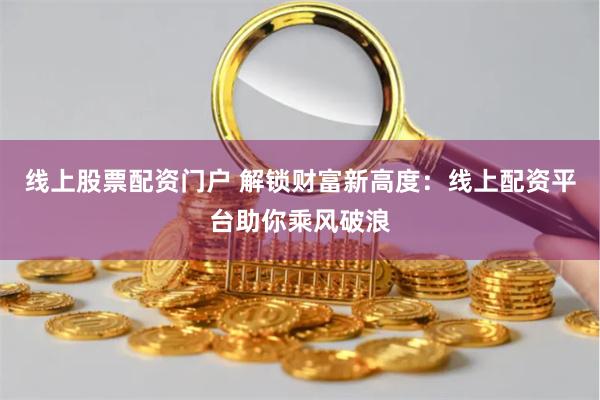 线上股票配资门户 解锁财富新高度：线上配资平台助你乘风破浪