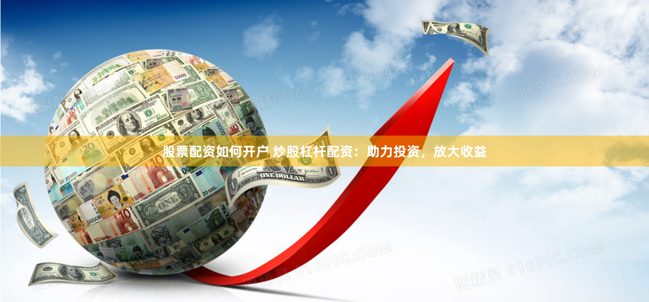 股票配资如何开户 炒股杠杆配资：助力投资，放大收益