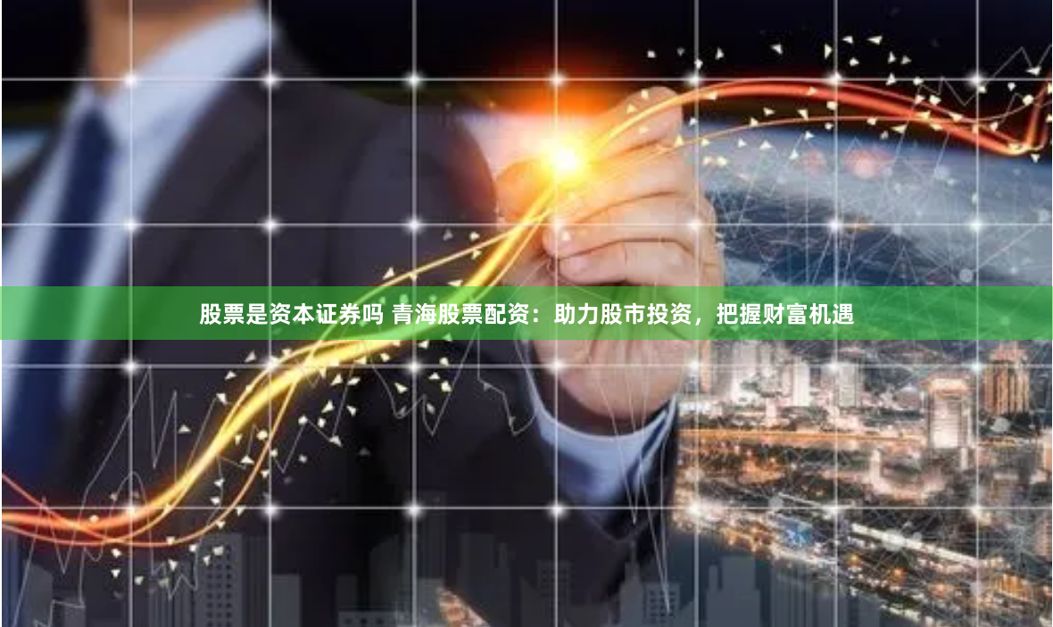 股票是资本证券吗 青海股票配资：助力股市投资，把握财富机遇