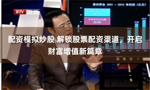 配资模拟炒股 解锁股票配资渠道,开启财富增值新篇章