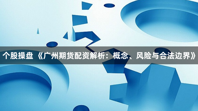 个股操盘 《广州期货配资解析：概念、风险与合法边界》