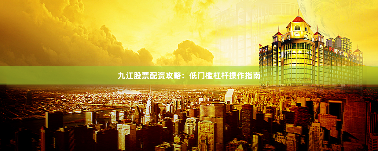 九江股票配资攻略：低门槛杠杆操作指南