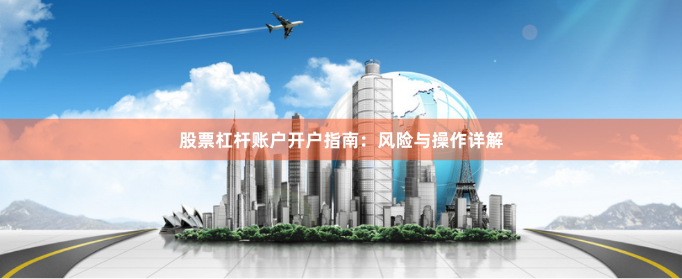 股票杠杆账户开户指南：风险与操作详解