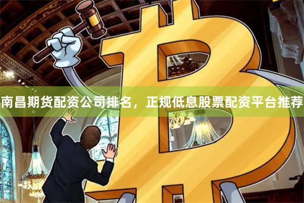 南昌期货配资公司排名，正规低息股票配资平台推荐