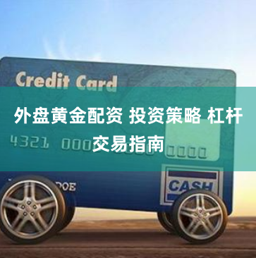 外盘黄金配资 投资策略 杠杆交易指南