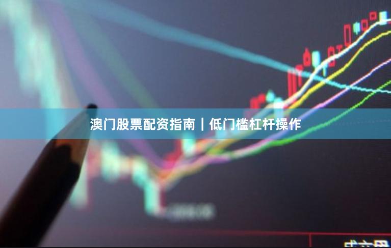 澳门股票配资指南｜低门槛杠杆操作