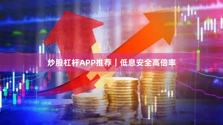 炒股杠杆APP推荐｜低息安全高倍率