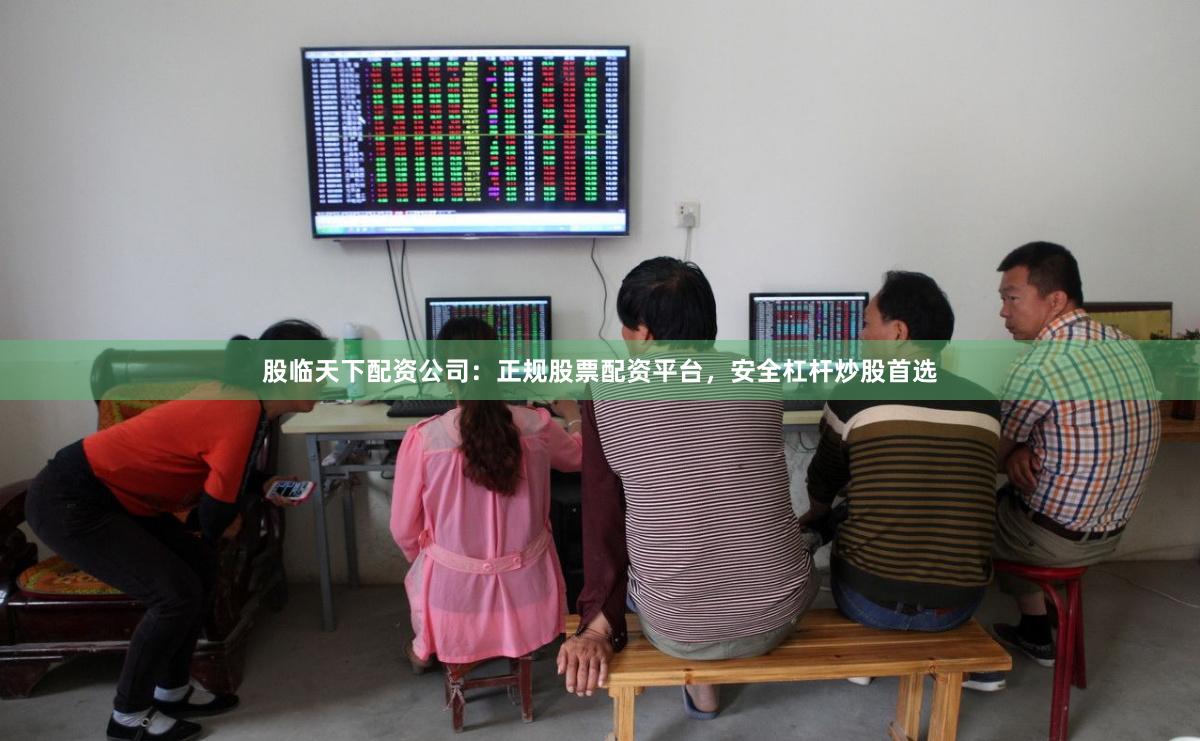 股临天下配资公司：正规股票配资平台，安全杠杆炒股首选