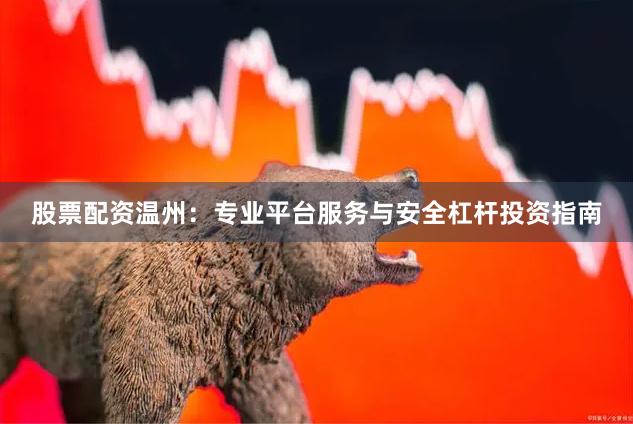 股票配资温州：专业平台服务与安全杠杆投资指南